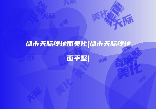 都市天际线地面美化(都市天际线地面平整)