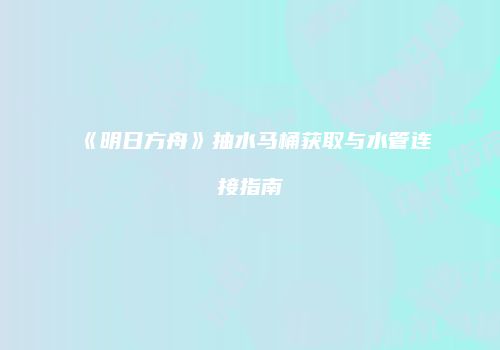《明日方舟》抽水马桶获取与水管连接指南