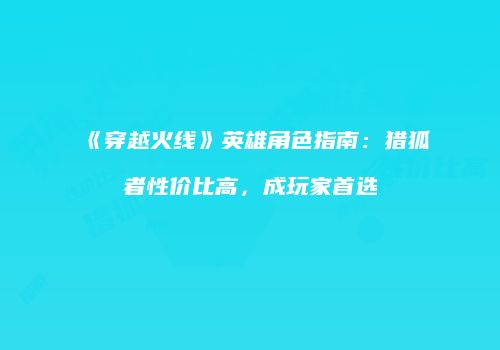 《穿越火线》英雄角色指南：猎狐者性价比高，成玩家首选