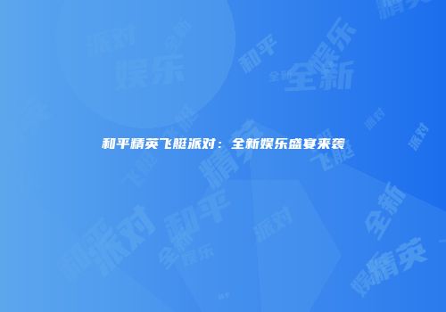 和平精英飞艇派对：全新娱乐盛宴来袭