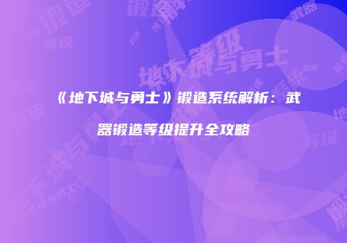 《地下城与勇士》锻造系统解析：武器锻造等级提升全攻略