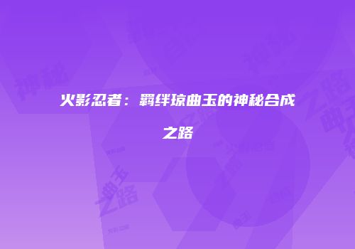 火影忍者：羁绊琼曲玉的神秘合成之路