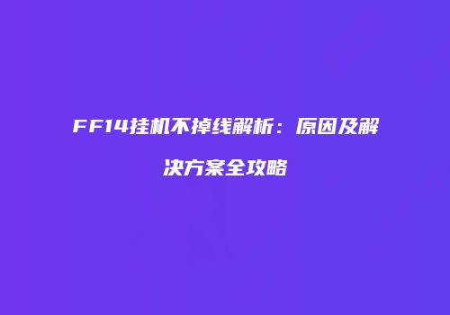 FF14挂机不掉线解析：原因及解决方案全攻略