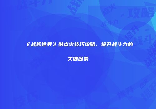 《战舰世界》射点火技巧攻略：提升战斗力的关键因素