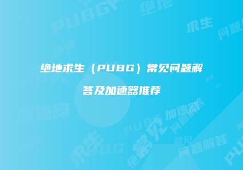 绝地求生（PUBG）常见问题解答及加速器推荐