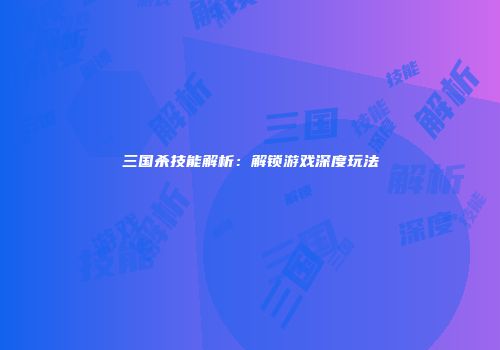 三国杀技能解析：解锁游戏深度玩法