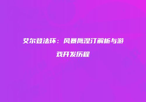 艾尔登法环：风暴鹰涅汀解析与游戏开发历程