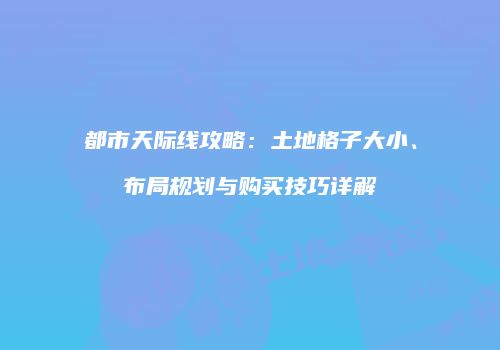 都市天际线攻略：土地格子大小、布局规划与购买技巧详解