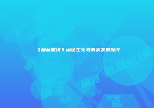 《碧蓝航线》角色生死与未来发展探讨