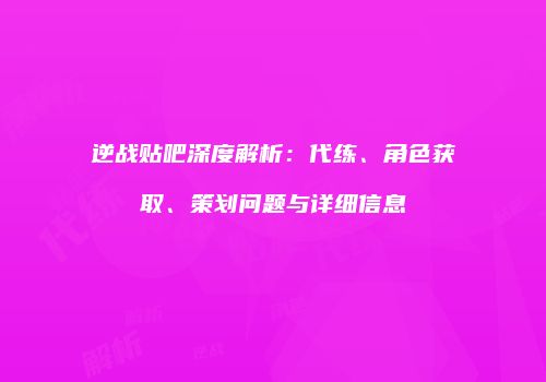 逆战贴吧深度解析：代练、角色获取、策划问题与详细信息