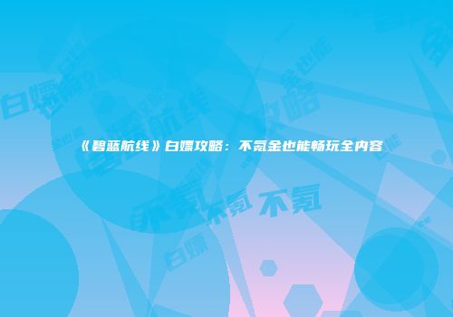 《碧蓝航线》白嫖攻略：不氪金也能畅玩全内容