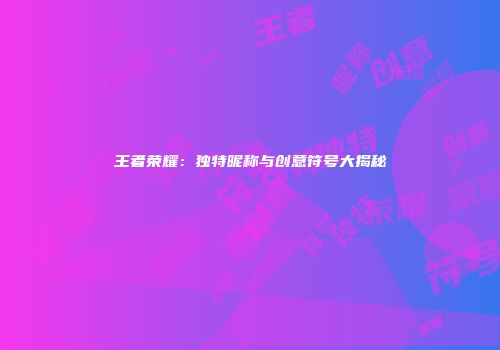 王者荣耀：独特昵称与创意符号大揭秘