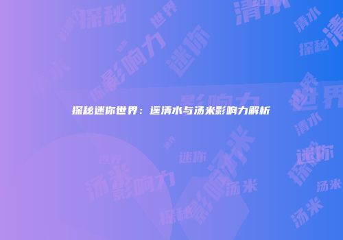探秘迷你世界：遥清水与汤米影响力解析