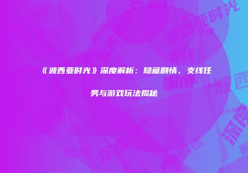 《波西亚时光》深度解析：隐藏剧情、支线任务与游戏玩法揭秘