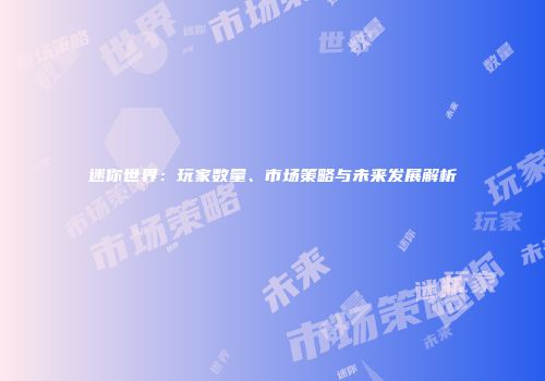 迷你世界：玩家数量、市场策略与未来发展解析