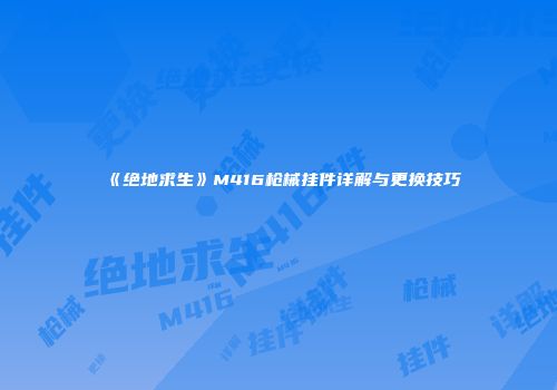 《绝地求生》M416枪械挂件详解与更换技巧