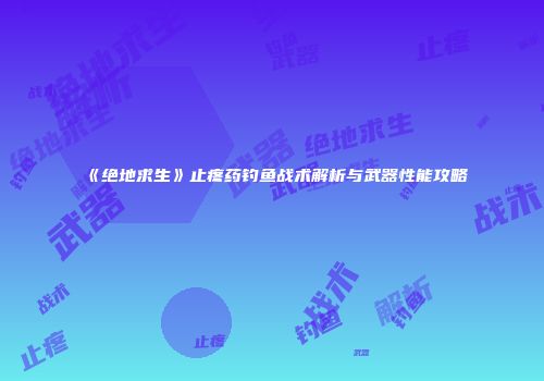 《绝地求生》止疼药钓鱼战术解析与武器性能攻略