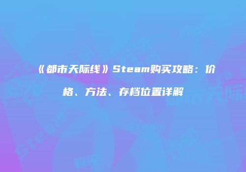 《都市天际线》Steam购买攻略：价格、方法、存档位置详解