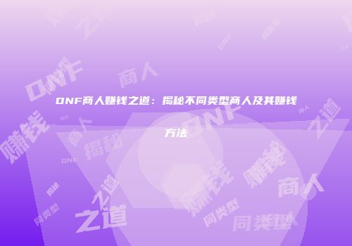 DNF商人赚钱之道：揭秘不同类型商人及其赚钱方法