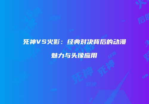 死神VS火影：经典对决背后的动漫魅力与头像应用