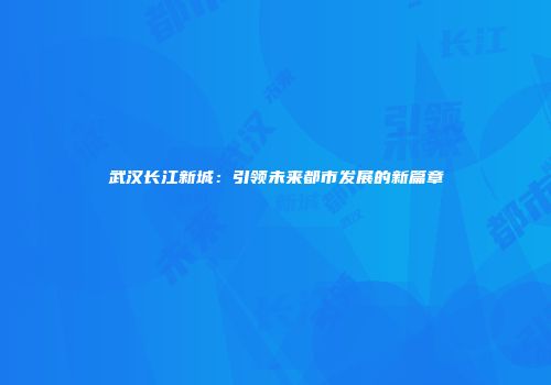 武汉长江新城：引领未来都市发展的新篇章