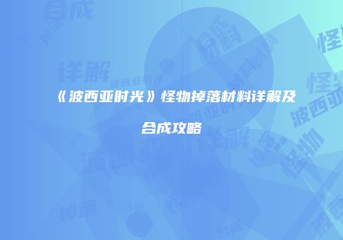 《波西亚时光》怪物掉落材料详解及合成攻略