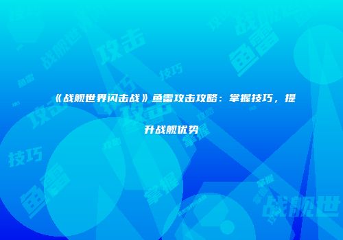 《战舰世界闪击战》鱼雷攻击攻略：掌握技巧，提升战舰优势