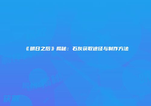 《明日之后》揭秘：石灰获取途径与制作方法