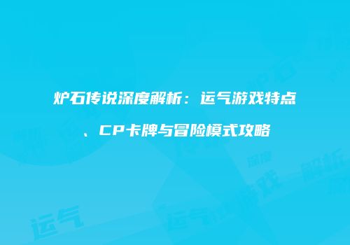 炉石传说深度解析：运气游戏特点、CP卡牌与冒险模式攻略