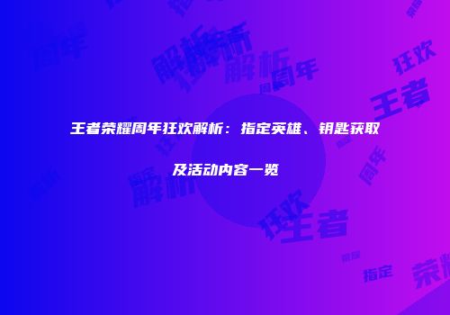 王者荣耀周年狂欢解析：指定英雄、钥匙获取及活动内容一览