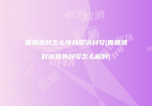 香肠派对怎么可以取消封号(香肠派对被意外封号怎么解封)