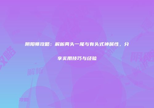 阴阳师攻略：解析两头一尾与有头式神属性，分享实用技巧与经验