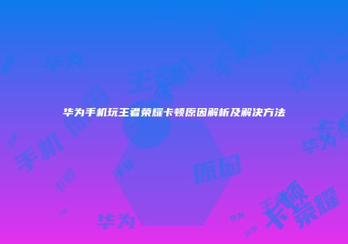 华为手机玩王者荣耀卡顿原因解析及解决方法