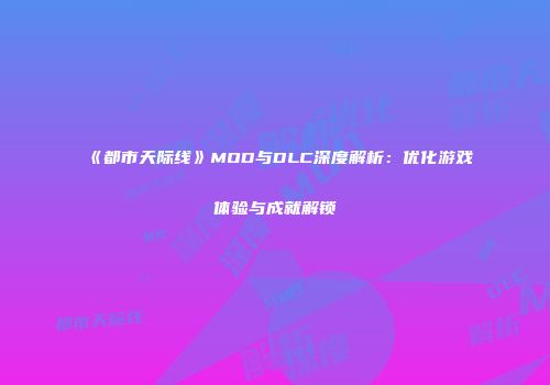 《都市天际线》MOD与DLC深度解析：优化游戏体验与成就解锁