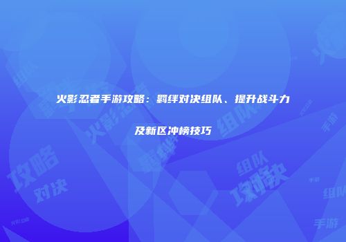 火影忍者手游攻略：羁绊对决组队、提升战斗力及新区冲榜技巧
