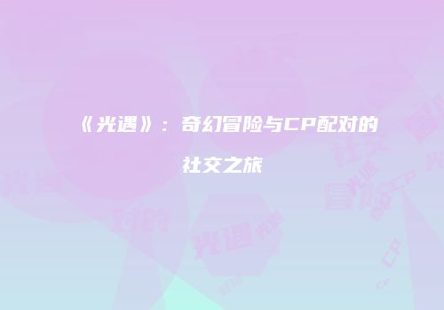 《光遇》：奇幻冒险与CP配对的社交之旅