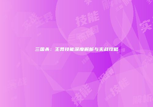 三国杀：王异技能深度解析与实战攻略
