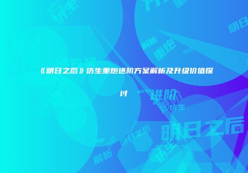 《明日之后》仿生重炮进阶方案解析及升级价值探讨