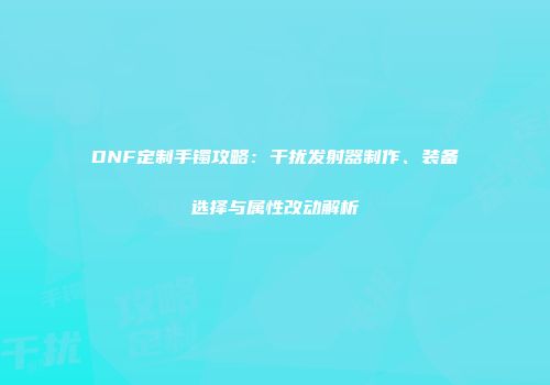 DNF定制手镯攻略：干扰发射器制作、装备选择与属性改动解析