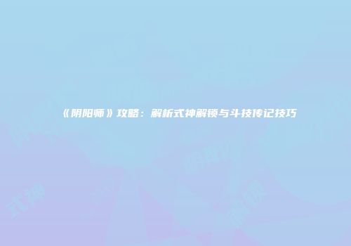 《阴阳师》攻略：解析式神解锁与斗技传记技巧