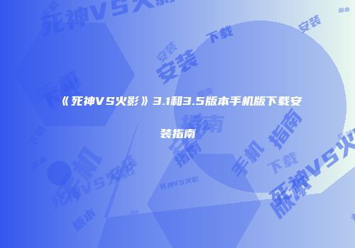 《死神VS火影》3.1和3.5版本手机版下载安装指南