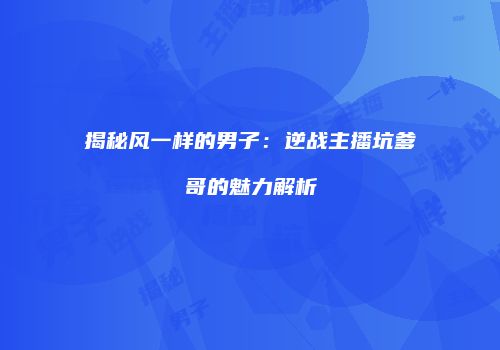 揭秘风一样的男子：逆战主播坑爹哥的魅力解析