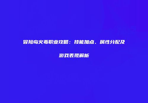 冒险岛火毒职业攻略：技能加点、属性分配及游戏表现解析
