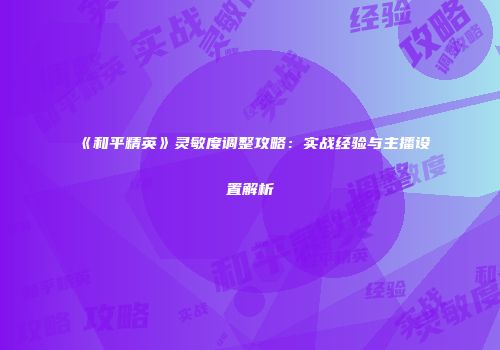《和平精英》灵敏度调整攻略：实战经验与主播设置解析