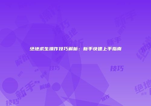 绝地求生操作技巧解析：新手快速上手指南