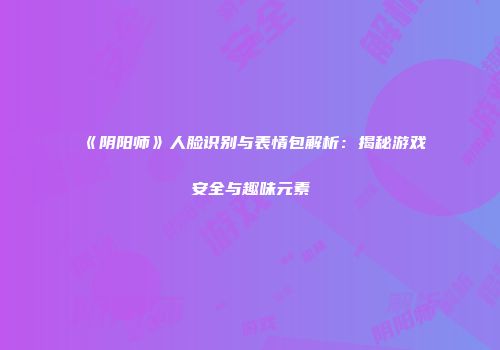 《阴阳师》人脸识别与表情包解析：揭秘游戏安全与趣味元素