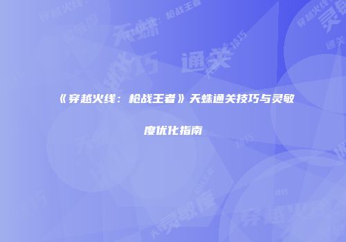 《穿越火线：枪战王者》天蛛通关技巧与灵敏度优化指南