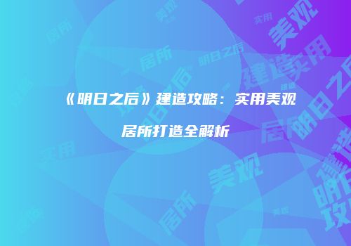 《明日之后》建造攻略：实用美观居所打造全解析