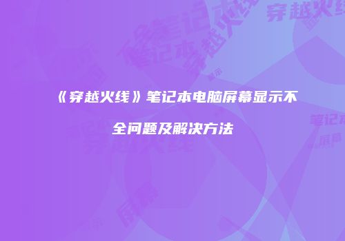 《穿越火线》笔记本电脑屏幕显示不全问题及解决方法
