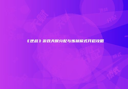 《逆战》游戏天赋分配与炼狱模式开启攻略